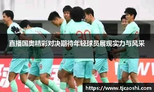 直播国奥精彩对决期待年轻球员展现实力与风采