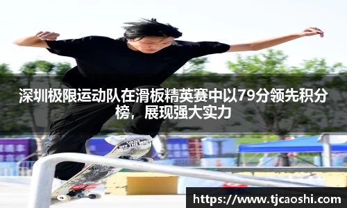 深圳极限运动队在滑板精英赛中以79分领先积分榜，展现强大实力