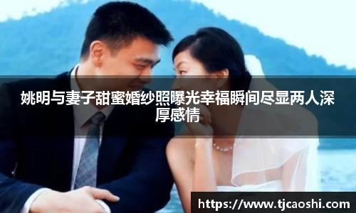 姚明与妻子甜蜜婚纱照曝光幸福瞬间尽显两人深厚感情