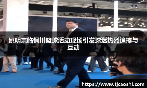 姚明亲临铜川篮球活动现场引发球迷热烈追捧与互动