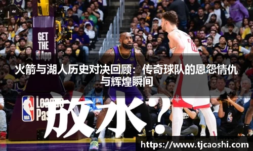 火箭与湖人历史对决回顾：传奇球队的恩怨情仇与辉煌瞬间