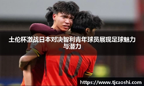 土伦杯激战日本对决智利青年球员展现足球魅力与潜力