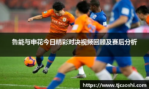 鲁能与申花今日精彩对决视频回顾及赛后分析