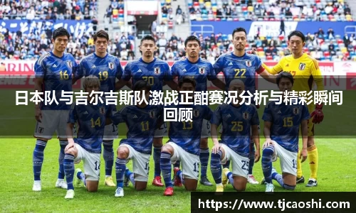 日本队与吉尔吉斯队激战正酣赛况分析与精彩瞬间回顾
