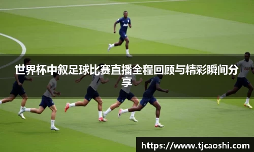 世界杯中叙足球比赛直播全程回顾与精彩瞬间分享