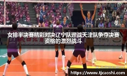 女排半决赛精彩对决辽宁队迎战天津队争夺决赛资格的激烈战斗