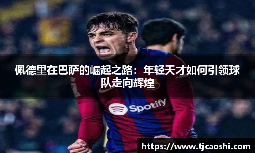 佩德里在巴萨的崛起之路：年轻天才如何引领球队走向辉煌